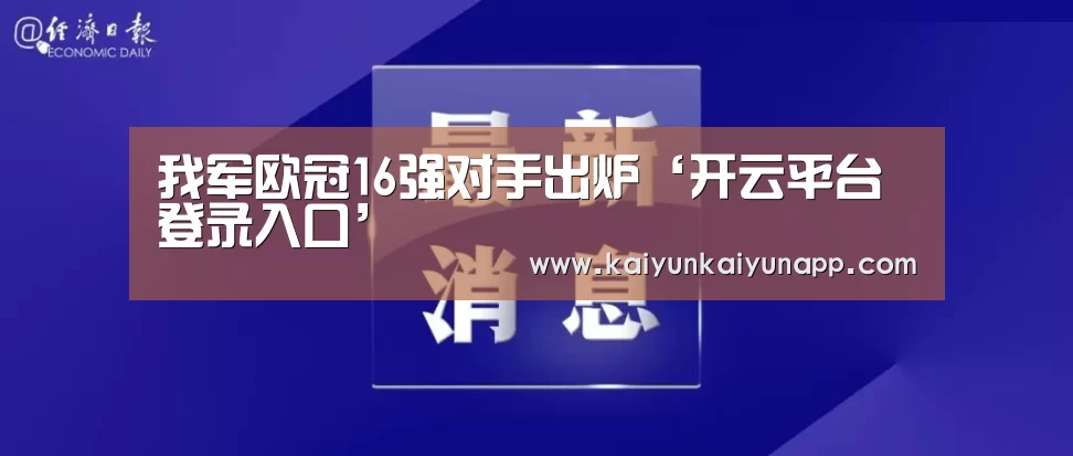 我军欧冠16强对手出炉‘开云平台登录入口’(图5)
我军欧冠16强对手出炉‘开云平台登录入口’(图5)