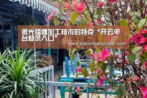 激光镭雕加工技术的特点“开云平台登录入口”