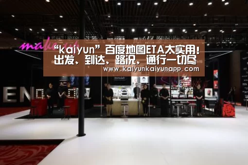 “kaiyun”百度地图ETA太实用! 出发、到达、路况、通行一切尽在掌控(图1) 开云平台登录入口