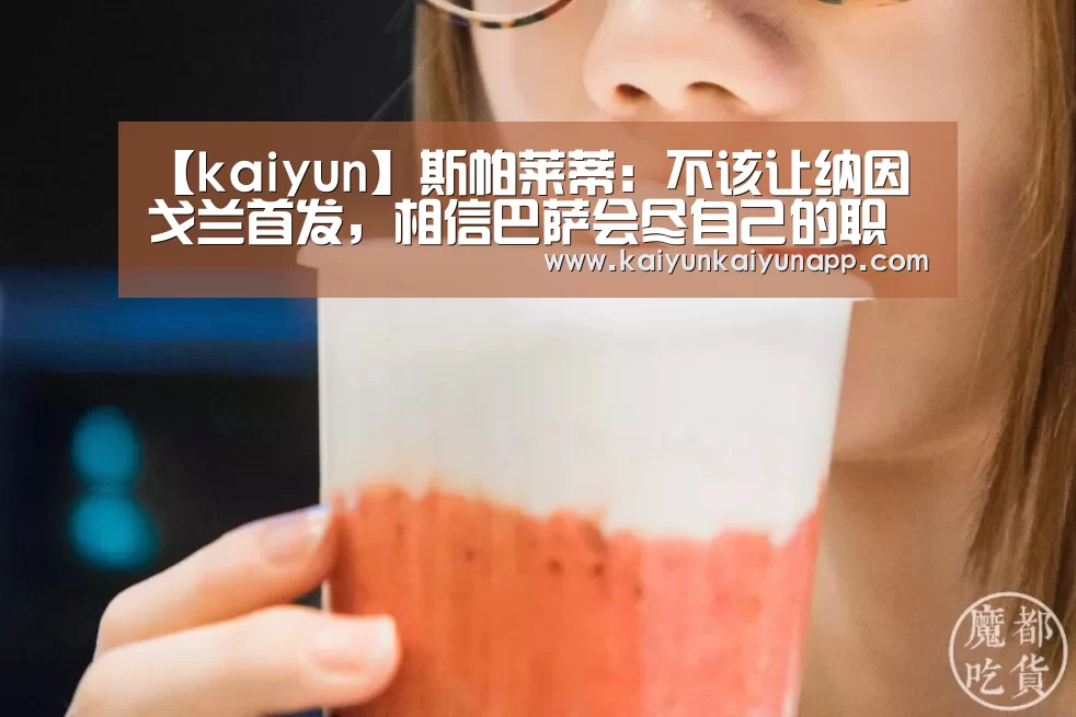 【kaiyun】斯帕莱蒂:不该让纳因戈兰首发,相信巴萨会尽自己的职责(图2) 开云平台登录入口