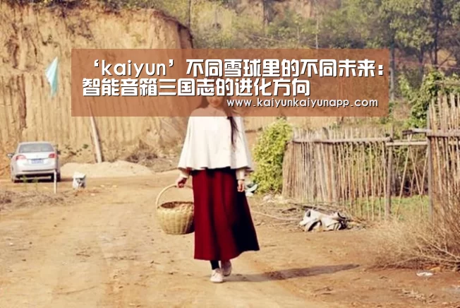 ‘kaiyun’不同雪球里的不同未来:智能音箱三国志的进化方向(图2) 开云网址登录入口