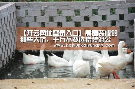 【开云网址登录入口】房屋装修的那些大坑,千万不要选错装修公司(图2) 开云网址登录入口