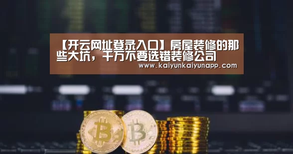 【开云网址登录入口】房屋装修的那些大坑,千万不要选错装修公司(图1) 开云体育电脑
