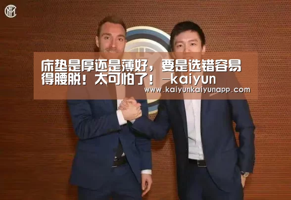 床垫是厚还是薄好,要是选错容易得腰脱!太可怕了!-kaiyun(图3) 开云平台登录入口