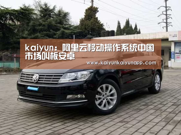 kaiyun:阿里云移动操作系统中国市场叫板安卓(图1) 开云网址登录入口