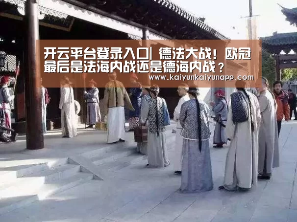 开云平台登录入口|
德法大战!欧冠最后是法海内战还是德海内战?(图1) 开云体育电脑