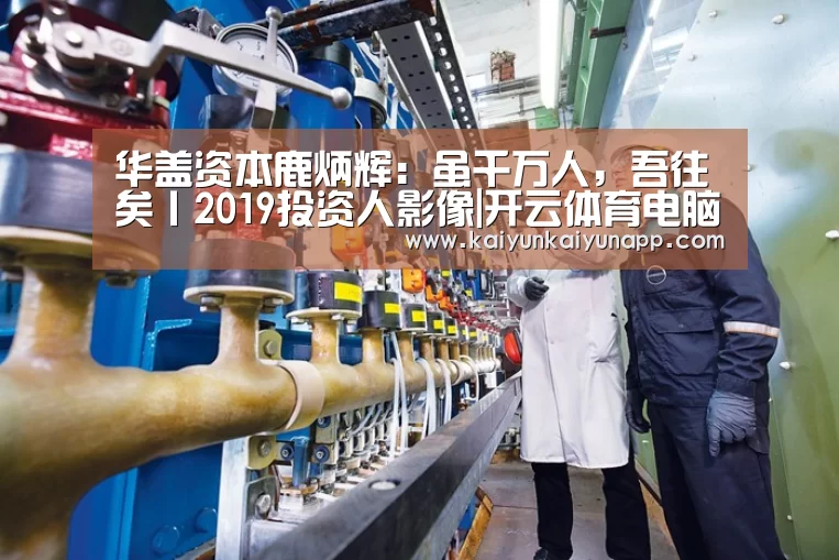 华盖资本鹿炳辉:虽千万人,吾往矣丨2019投资人影像|开云体育电脑(图2) 开云平台登录入口